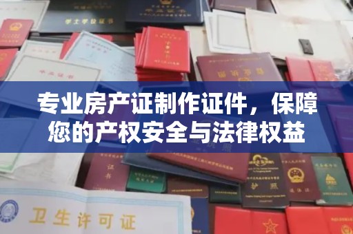 黎城专业房产证制作证件，保障您的产权安全与法律权益